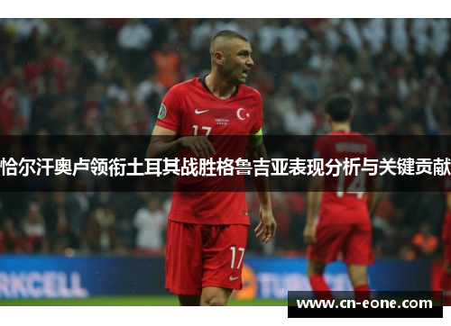 恰尔汗奥卢领衔土耳其战胜格鲁吉亚表现分析与关键贡献