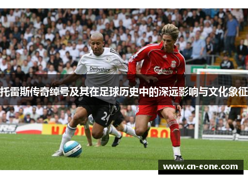 托雷斯传奇绰号及其在足球历史中的深远影响与文化象征